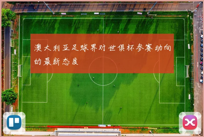 澳大利亚足球界对世俱杯参赛动向的最新态度