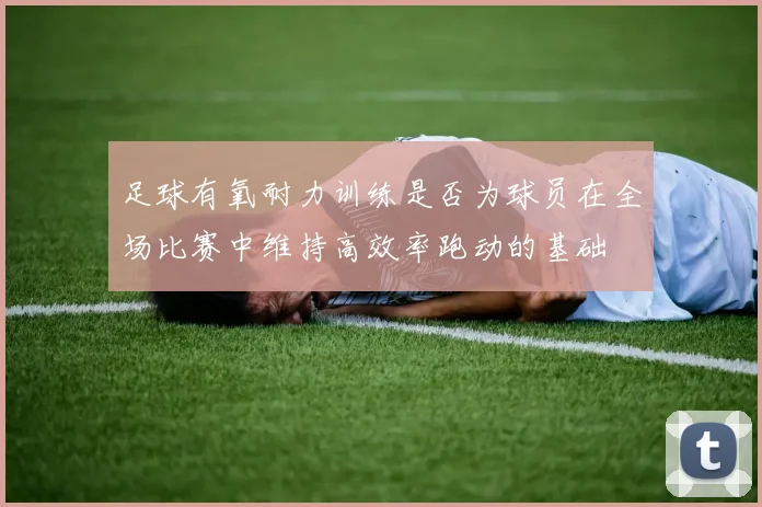 足球有氧耐力训练是否为球员在全场比赛中维持高效率跑动的基础