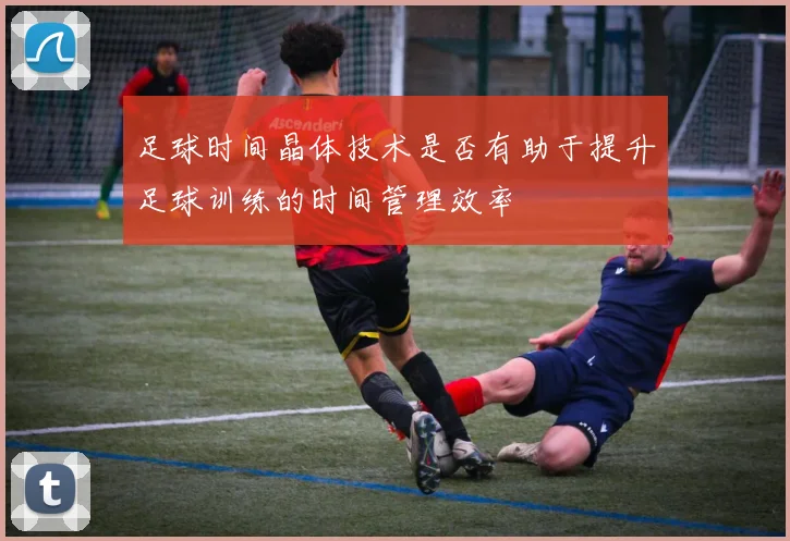 足球时间晶体技术是否有助于提升足球训练的时间管理效率